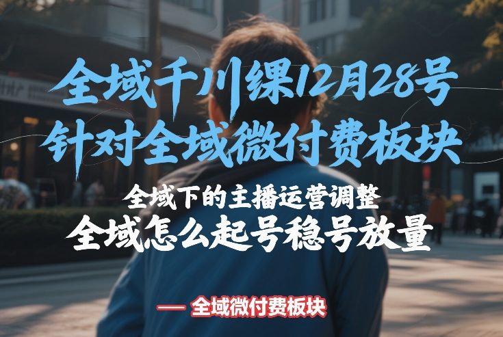 全域千川线下课12月28号，针对全域微付费板块，全域下的主播运营调整，全域怎么起号稳号放量-资源社