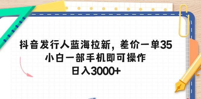 抖音发行人蓝海拉新，差价一单35，小白一部手机即可操作，日入3000+-资源社