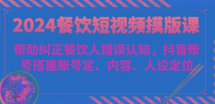 2024餐饮短视频摸版课-帮助纠正餐饮人错误认知，抖音账号搭建账号定、内容、人设定位-资源社