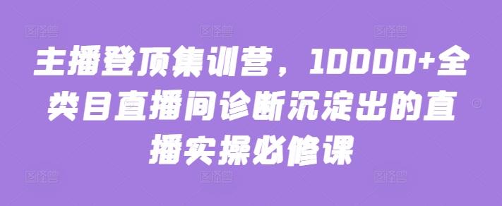 主播登顶集训营，10000+全类目直播间诊断沉淀出的直播实操必修课-资源社