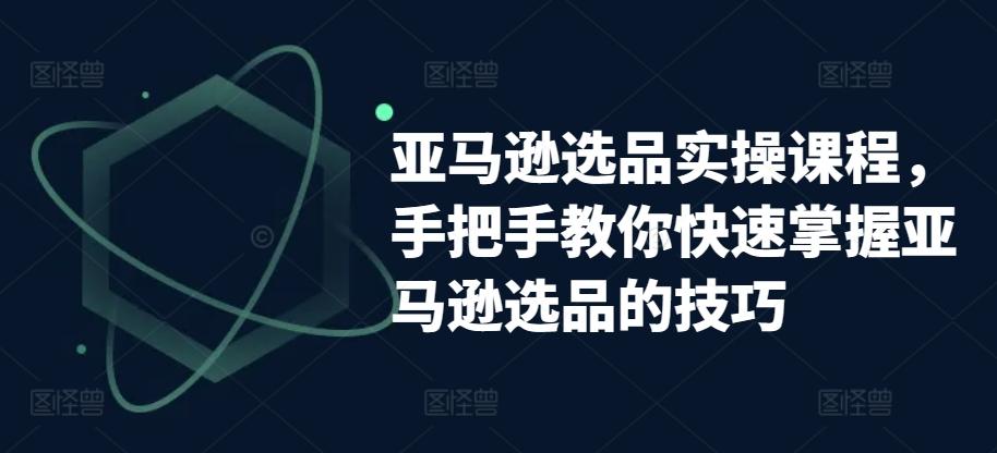 亚马逊选品实操课程，手把手教你快速掌握亚马逊选品的技巧-资源社