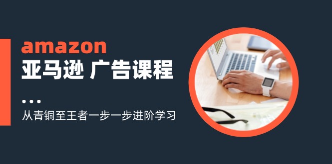 amazon亚马逊 广告课程：从青铜至王者一步一步进阶学习(16节-资源社