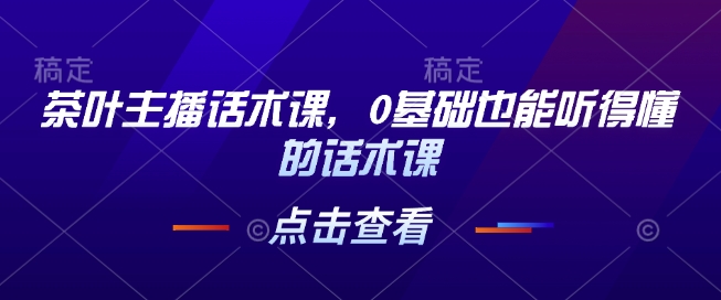 茶叶主播话术课，0基础也能听得懂的话术课-资源社