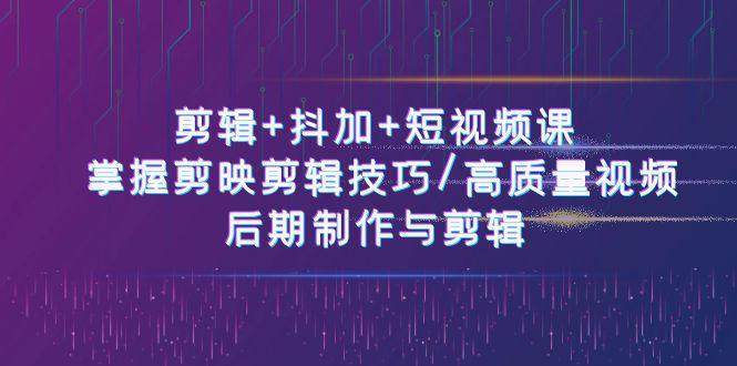 剪辑+抖加+短视频课： 掌握剪映剪辑技巧/高质量视频/后期制作与剪辑(50节)-资源社