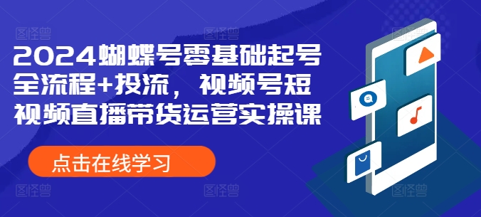 2024蝴蝶号零基础起号全流程+投流，视频号短视频直播带货运营实操课-资源社