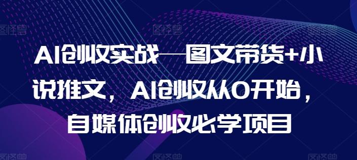 AI创收实战—图文带货+小说推文，AI创收从0开始，自媒体创收必学项目-资源社