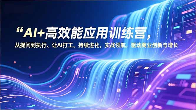 AI+高效能应用训练营，从提问到执行、让AI打工、持续进化，实战领航，驱动商业创新与增长-资源社