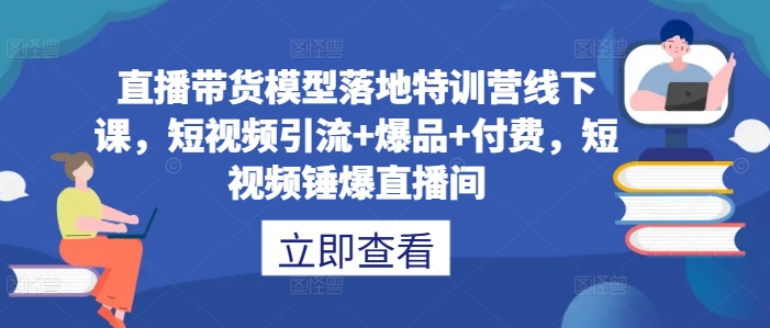 直播带货模型落地特训营线下课，​短视频引流+爆品+付费，短视频锤爆直播间-资源社