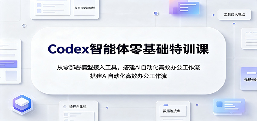 Codex智能体零基础特训课：从零部署模型接入工具，搭建AI自动化高效办公工作流-资源社