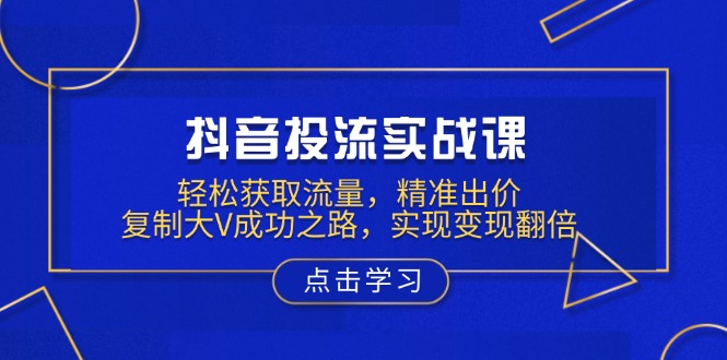 抖音投流实战课，轻松获取流量，精准出价，复制大V成功之路，实现变现翻倍-资源社