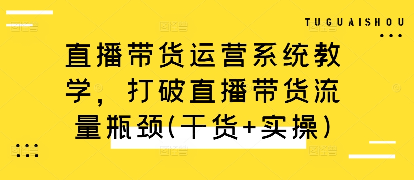 直播带货运营系统教学，打破直播带货流量瓶颈(干货+实操)-资源社