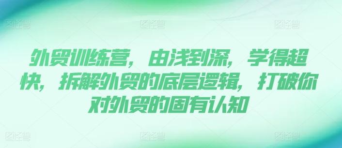 外贸训练营，由浅到深，学得超快，拆解外贸的底层逻辑，打破你对外贸的固有认知-资源社