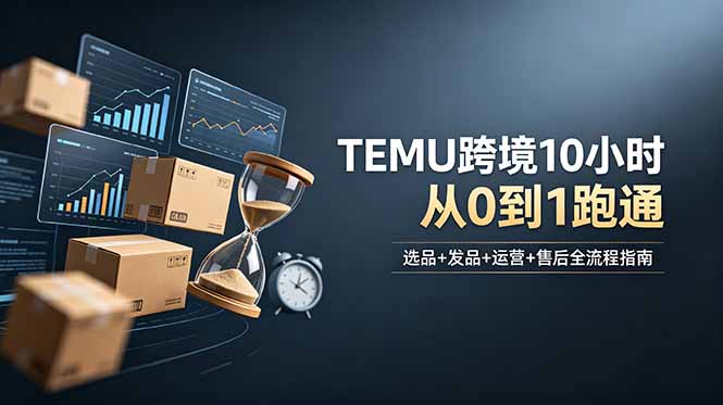 想做TEMU跨境但不知从何下手?选品+发品+运营+售后,10小时从0到1跑通-资源社