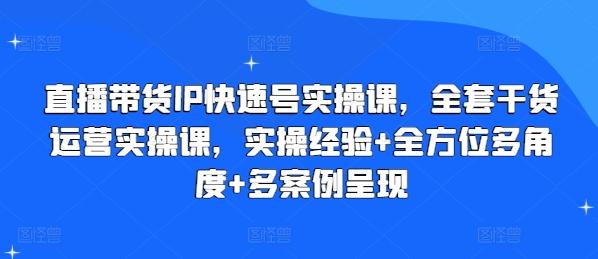 直播带货IP快速号实操课，全套干货运营实操课，实操经验+全方位多角度+多案例呈现-资源社