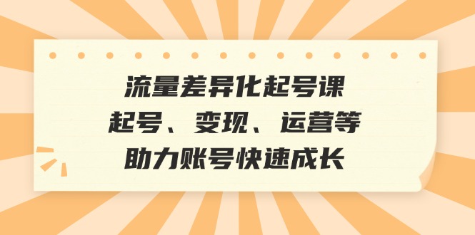 流量差异化起号课：起号、变现、运营等，助力账号快速成长-资源社