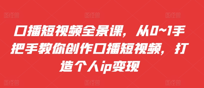 口播短视频全景课，​从0~1手把手教你创作口播短视频，打造个人ip变现-资源社