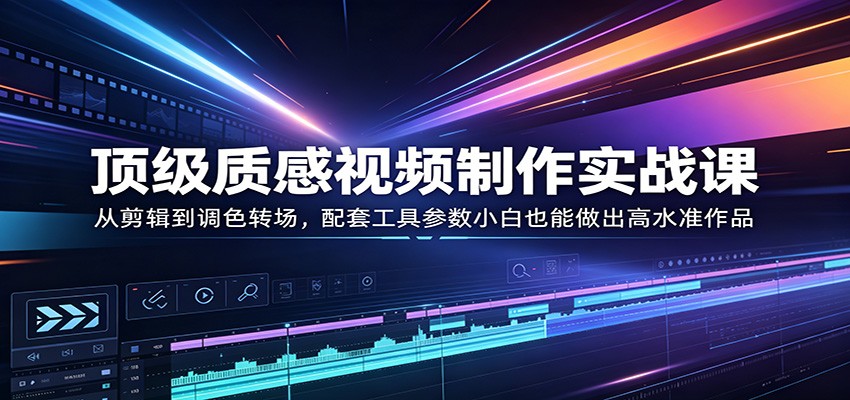 顶级质感视频制作实战课：从剪辑到调色转场，配套工具参数小白也能做出高水准作品-资源社