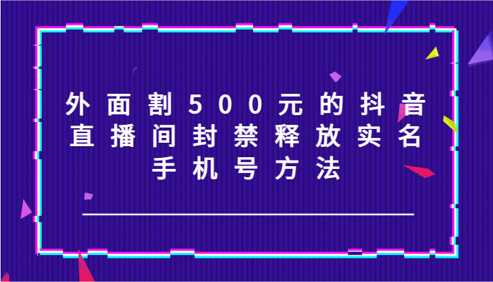 外面割500元的抖音直播间封禁释放实名/手机号方法！-资源社