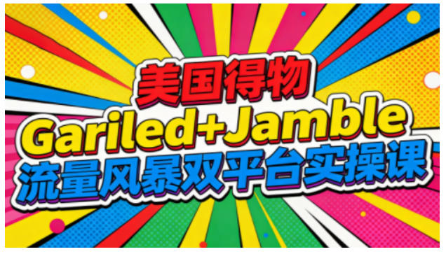 美国得物Gariled+Jamble流量风暴双平台实操课,两大美国热门平台全流程运营-资源社