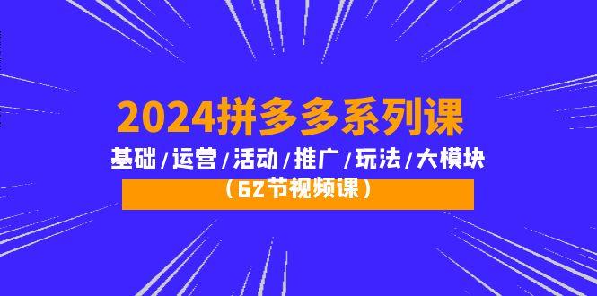 (10019期)2024拼多多系列课：基础/运营/活动/推广/玩法/大模块(62节视频课)-资源社