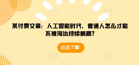 某付费文章：人工智能时代，普通人怎么才能不被淘汰持续躺赢?-资源社