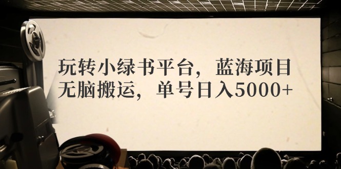 玩转小绿书平台，蓝海项目，无脑搬运，单号日入5000+-资源社