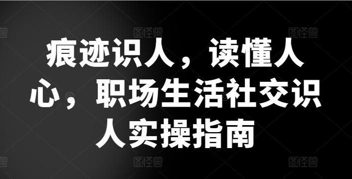 痕迹识人，读懂人心，​职场生活社交识人实操指南-资源社