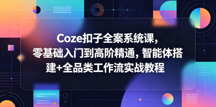 Coze扣子全案系统课,零基础入门到高阶精通,智能体搭建+全品类工作流实战教程-资源社