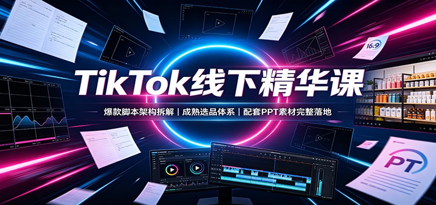 TikTok线下精华课：爆款脚本架构拆解，成熟选品体系，配套PPT素材完整落地-资源社