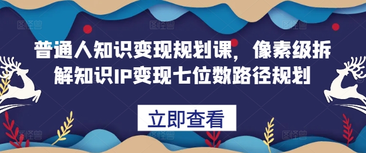 普通人知识变现规划课，像素级拆解知识IP变现七位数路径规划-资源社