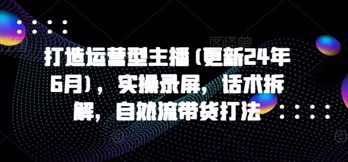 打造运营型主播(更新24年11月)，实操录屏，话术拆解，自然流带货打法-资源社