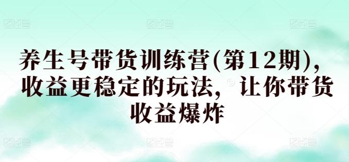 养生号带货训练营(第12期)，收益更稳定的玩法，让你带货收益爆炸-资源社