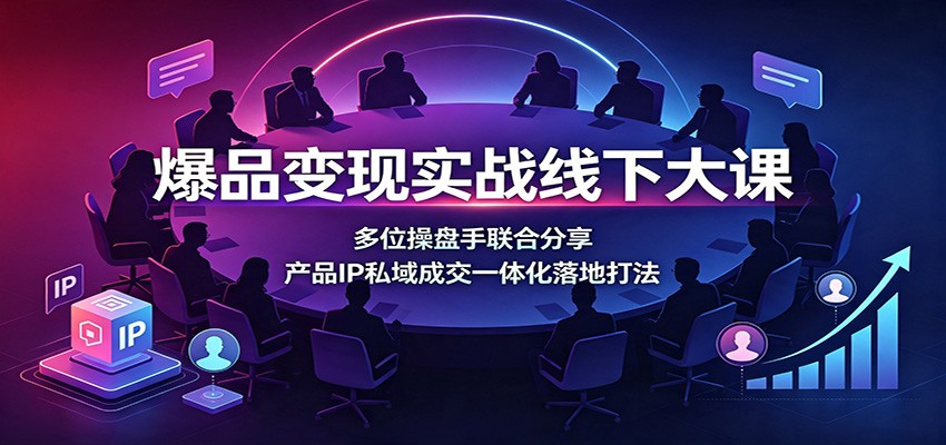 爆品变现实战线下大课：多位操盘手联合分享，产品IP私域成交一体化落地打法-资源社