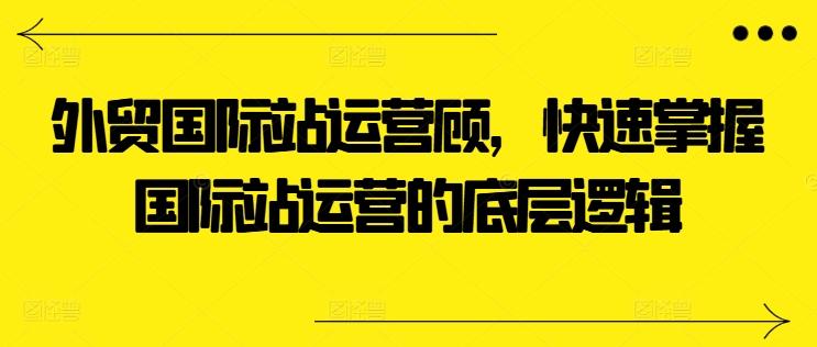 外贸国际站运营顾问，快速掌握国际站运营的底层逻辑-资源社