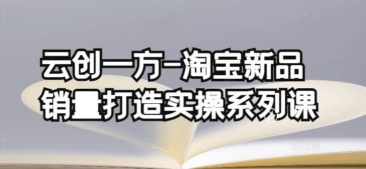 云创一方-淘宝新品销量打造实操系列课，基础销量打造(4课程)+补单渠道分析(4课程)-资源社