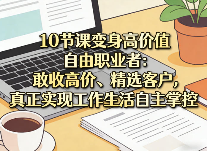 10节课变身高价值自由职业者：敢收高价、精选客户，真正实现工作生活自主掌控-资源社