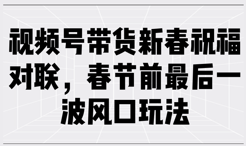 视频号带货新春祝福对联，春节前最后一波风口玩法-资源社