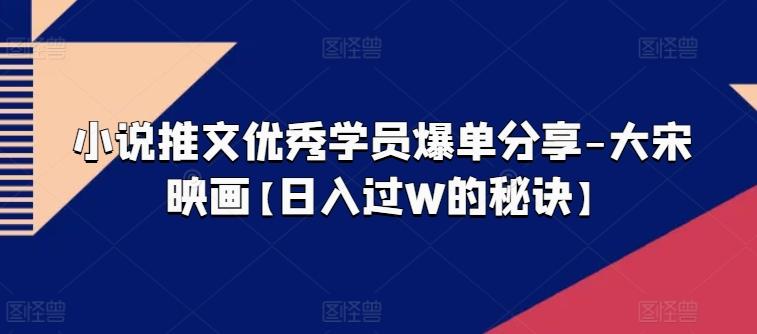 小说推文优秀学员爆单分享-大宋映画【日入过W的秘诀】-资源社