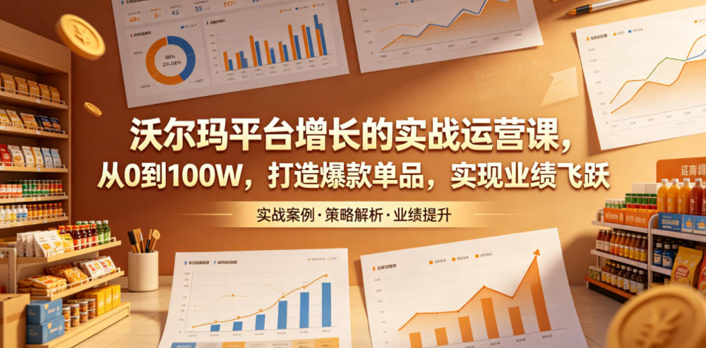 沃尔玛平台增长的实战运营课，从0到100W，打造爆款单品，实现业绩飞跃-资源社