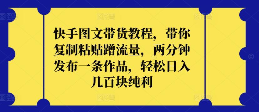 快手图文带货教程,带你复制粘贴蹭流量,两分钟发布一条作品,轻松日入几百块纯利【揭秘】-资源社