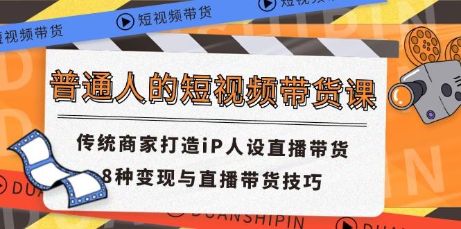 普通人的短视频带货课 传统商家打造iP人设直播带货 8种变现与直播带货技巧-资源社