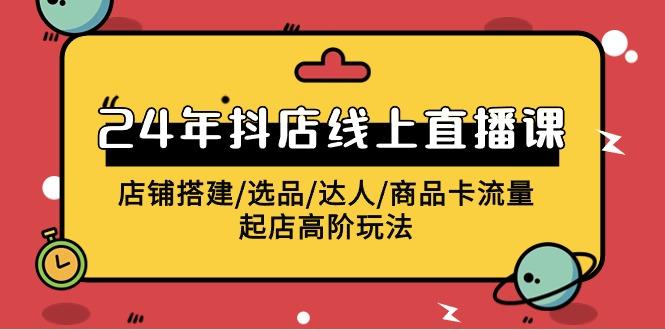 (9812期)2024年抖店线上直播课，店铺搭建/选品/达人/商品卡流量/起店高阶玩法-资源社