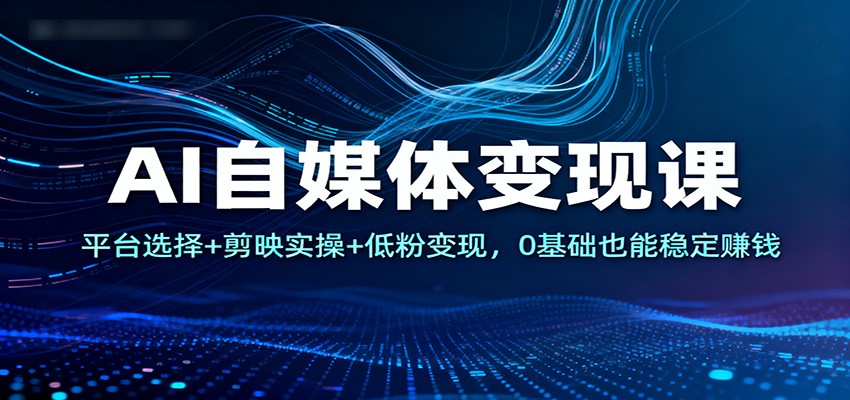 AI自媒体变现课：平台选择+剪映实操+低粉变现，0基础也能稳定赚钱-资源社