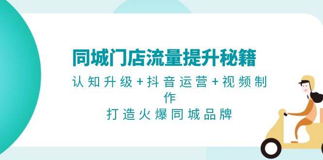 同城门店流量提升秘籍：认知升级+抖音运营+视频制作，打造火爆同城品牌-资源社