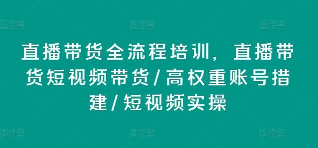 直播带货全流程培训，直播带货短视频带货/高权重账号措建/短视频实操-资源社