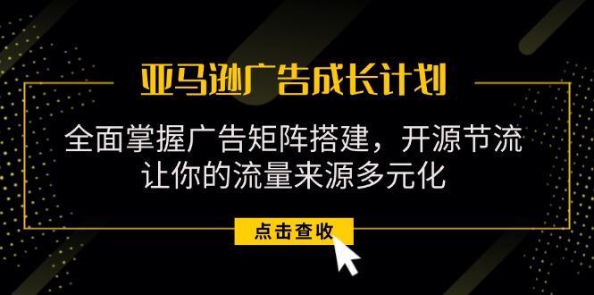 亚马逊-广告成长计划，掌握广告矩阵搭建/开源节流/流量来源多元化-资源社