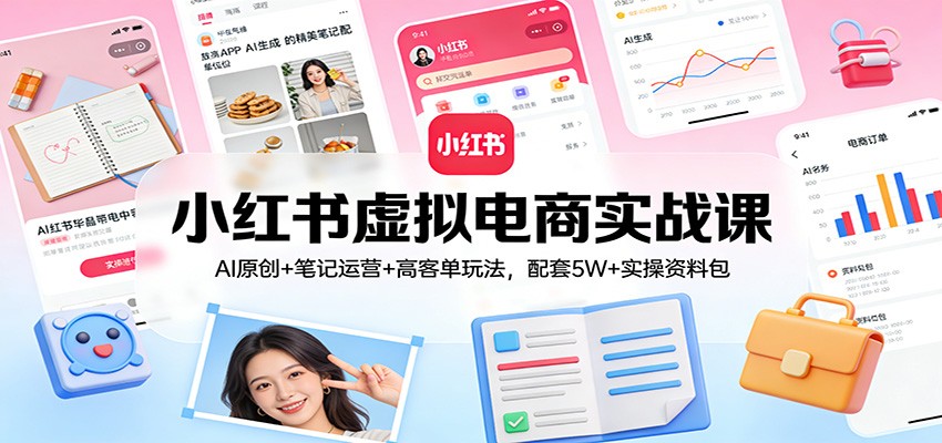 小红书虚拟电商实战课：AI原创+笔记运营+高客单玩法，配套5W+实操资料包-资源社