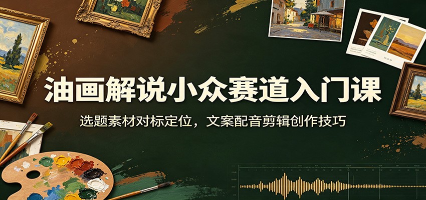 油画解说小众赛道入门课:选题素材对标定位,文案配音剪辑创作技巧-资源社
