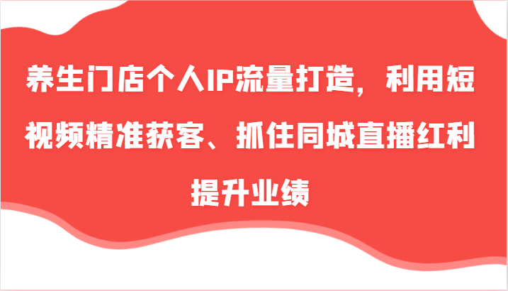 养生门店个人IP流量打造，利用短视频精准获客、抓住同城直播红利提升业绩(57节)-资源社