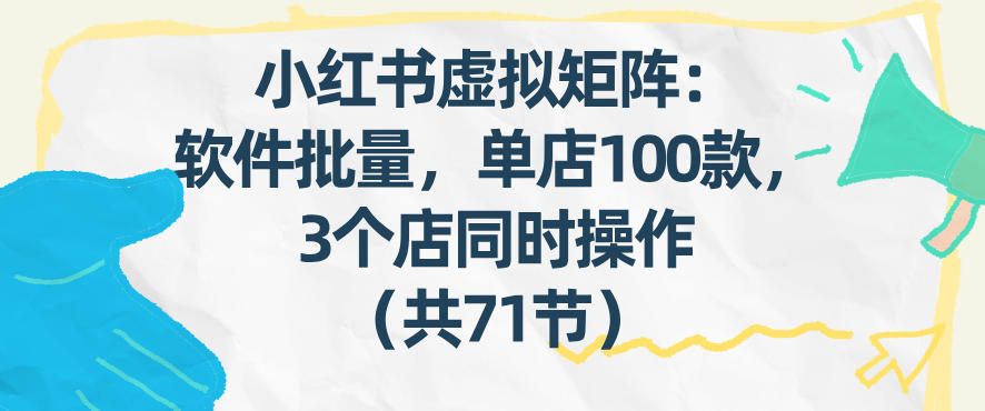 小红书虚拟矩阵：软件批量发笔记，单店100款，3个店同时操作(共71节)-资源社